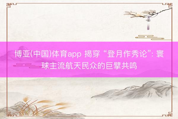 博亚(中国)体育app 揭穿 “登月作秀论”: 寰球主流航天民众的巨擘共鸣