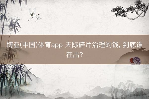 博亚(中国)体育app 天际碎片治理的钱， 到底谁在出?