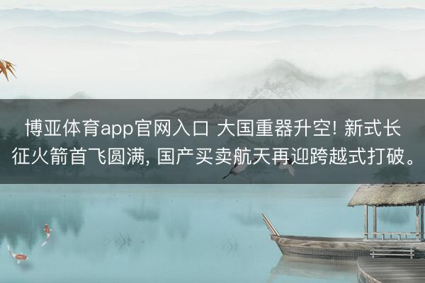 博亚体育app官网入口 大国重器升空! 新式长征火箭首飞圆满， 国产买卖航天再迎跨越式打破。