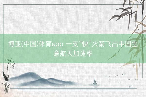 博亚(中国)体育app 一支“快”火箭飞出中国生意航天加速率