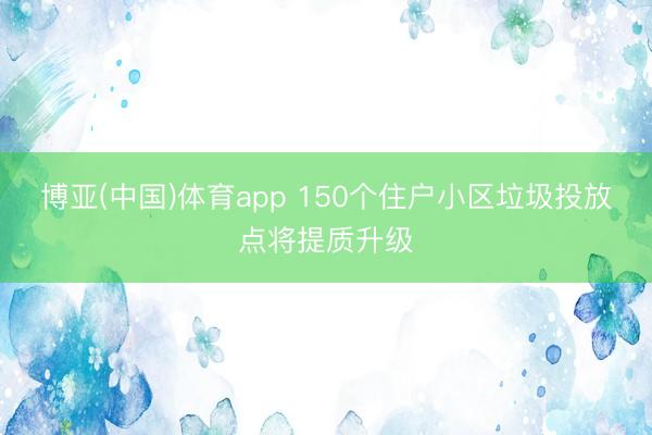 博亚(中国)体育app 150个住户小区垃圾投放点将提质升级