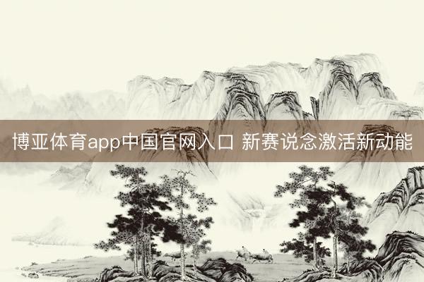 博亚体育app中国官网入口 新赛说念激活新动能