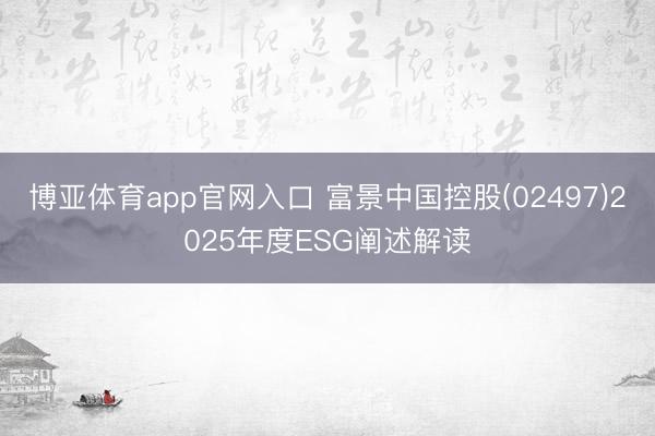 博亚体育app官网入口 富景中国控股(02497)2025年度ESG阐述解读
