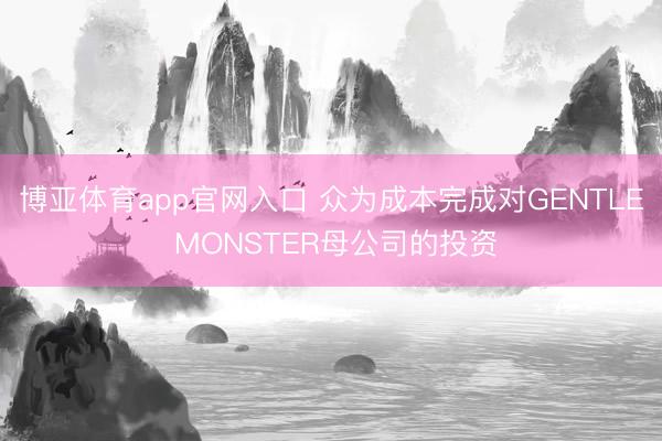 博亚体育app官网入口 众为成本完成对GENTLE MONSTER母公司的投资
