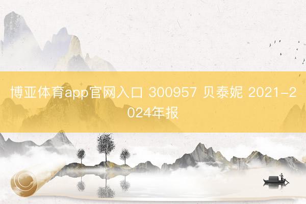 博亚体育app官网入口 300957 贝泰妮 2021-2024年报