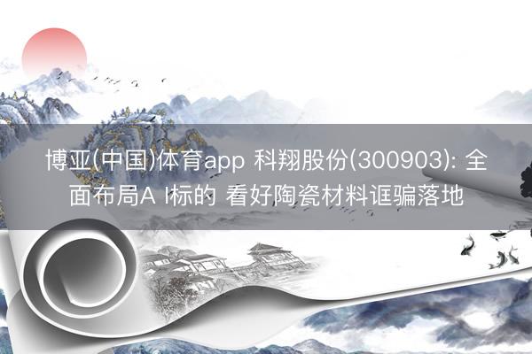 博亚(中国)体育app 科翔股份(300903): 全面布局A I标的 看好陶瓷材料诓骗落地
