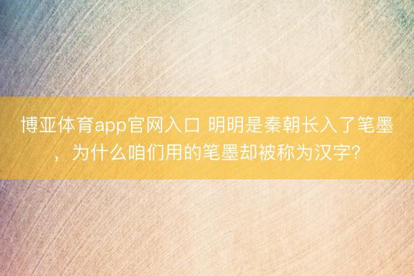 博亚体育app官网入口 明明是秦朝长入了笔墨，为什么咱们用的笔墨却被称为汉字？