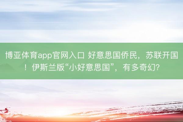 博亚体育app官网入口 好意思国侨民，苏联开国！伊斯兰版“小好意思国”，有多奇幻？