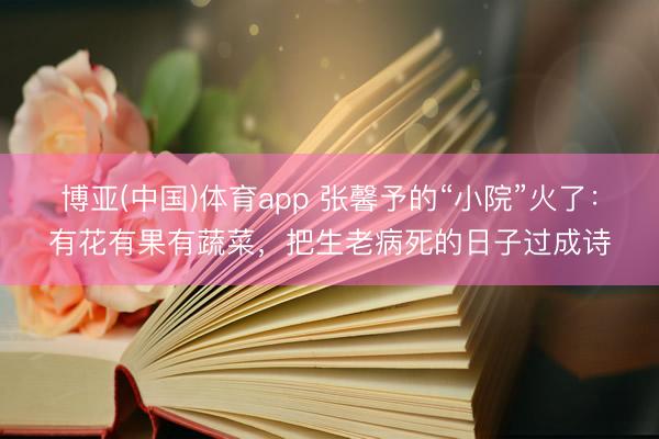 博亚(中国)体育app 张馨予的“小院”火了：有花有果有蔬菜，把生老病死的日子过成诗