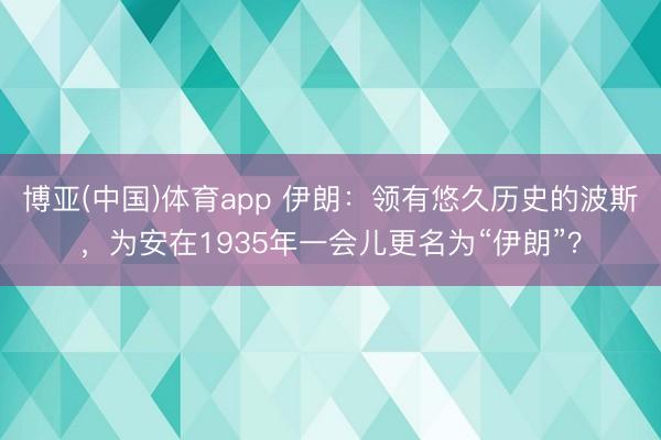 博亚(中国)体育app 伊朗：领有悠久历史的波斯，为安在1935年一会儿更名为“伊朗”？