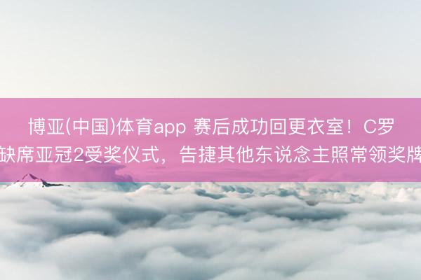 博亚(中国)体育app 赛后成功回更衣室！C罗缺席亚冠2受奖仪式，告捷其他东说念主照常领奖牌