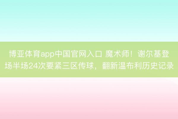 博亚体育app中国官网入口 魔术师！谢尔基登场半场24次要紧三区传球，翻新温布利历史记录