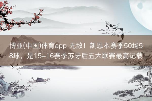 博亚(中国)体育app 无敌！凯恩本赛季50场58球，是15-16赛季苏牙后五大联赛最高记载