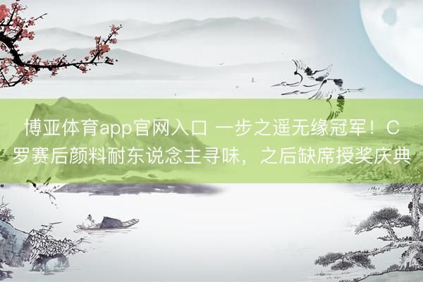博亚体育app官网入口 一步之遥无缘冠军!C罗赛后颜料耐东说念主寻味,之后缺席授奖庆典