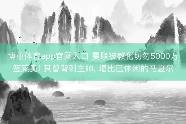 博亚体育app官网入口 曼联被教化切勿5000万签莱奥! 其曾背刺主帅， 堪比已休闲的马夏尔