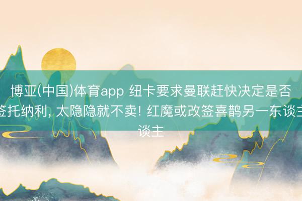 博亚(中国)体育app 纽卡要求曼联赶快决定是否签托纳利， 太隐隐就不卖! 红魔或改签喜鹊另一东谈主