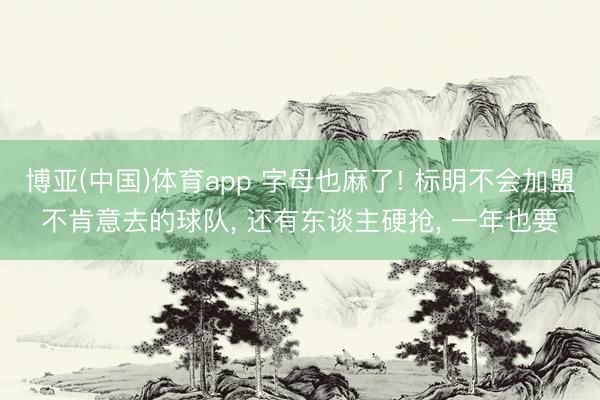 博亚(中国)体育app 字母也麻了! 标明不会加盟不肯意去的球队， 还有东谈主硬抢， 一年也要