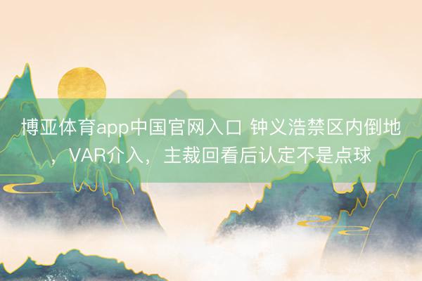 博亚体育app中国官网入口 钟义浩禁区内倒地，VAR介入，主裁回看后认定不是点球