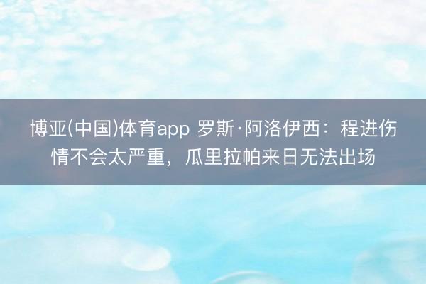 博亚(中国)体育app 罗斯·阿洛伊西：程进伤情不会太严重，瓜里拉帕来日无法出场