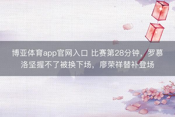 博亚体育app官网入口 比赛第28分钟，罗慕洛坚握不了被换下场，廖荣祥替补登场