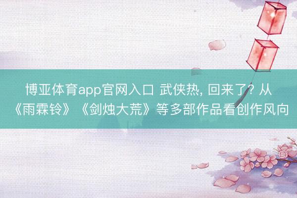 博亚体育app官网入口 武侠热， 回来了? 从《雨霖铃》《剑烛大荒》等多部作品看创作风向