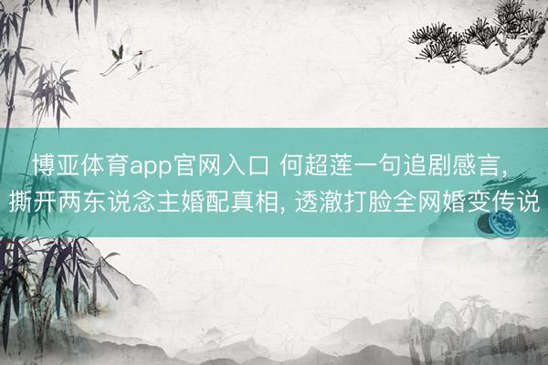 博亚体育app官网入口 何超莲一句追剧感言， 撕开两东说念主婚配真相， 透澈打脸全网婚变传说