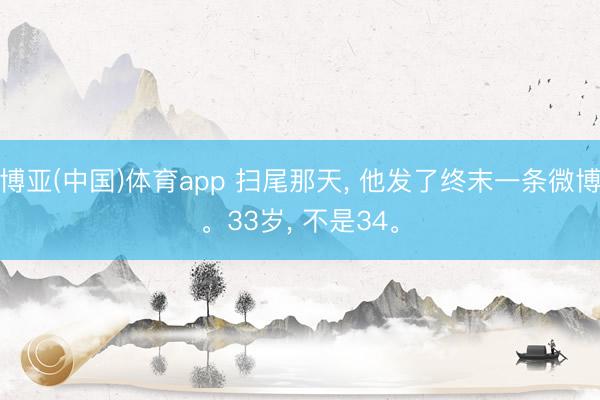 博亚(中国)体育app 扫尾那天， 他发了终末一条微博。33岁， 不是34。