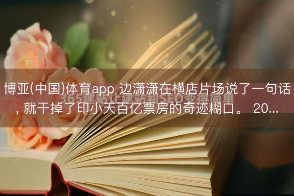 博亚(中国)体育app 边潇潇在横店片场说了一句话， 就干掉了印小天百亿票房的奇迹糊口。 20...