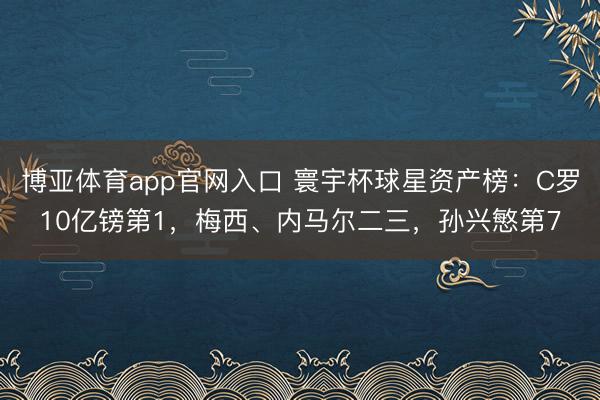 博亚体育app官网入口 寰宇杯球星资产榜：C罗10亿镑第1，梅西、内马尔二三，孙兴慜第7