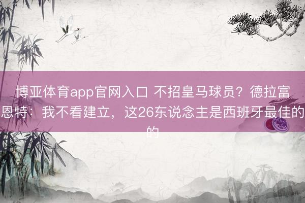 博亚体育app官网入口 不招皇马球员?德拉富恩特:我不看建立,这26东说念主是西班牙最佳的