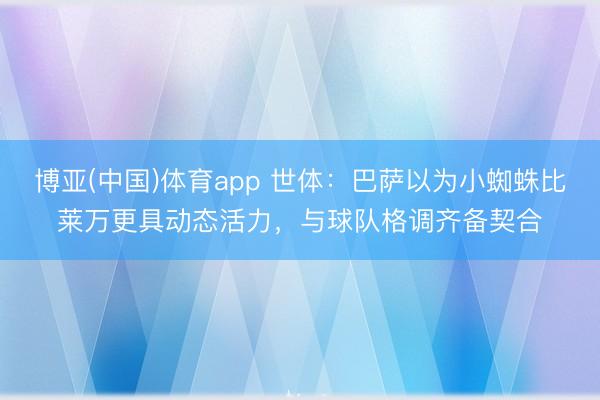 博亚(中国)体育app 世体:巴萨以为小蜘蛛比莱万更具动态活力,与球队格调齐备契合