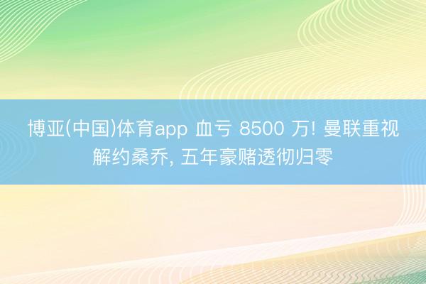 博亚(中国)体育app 血亏 8500 万! 曼联重视解约桑乔， 五年豪赌透彻归零