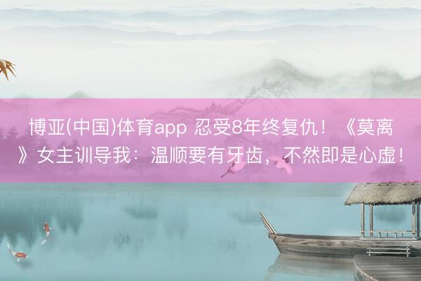 博亚(中国)体育app 忍受8年终复仇！《莫离》女主训导我：温顺要有牙齿，不然即是心虚！