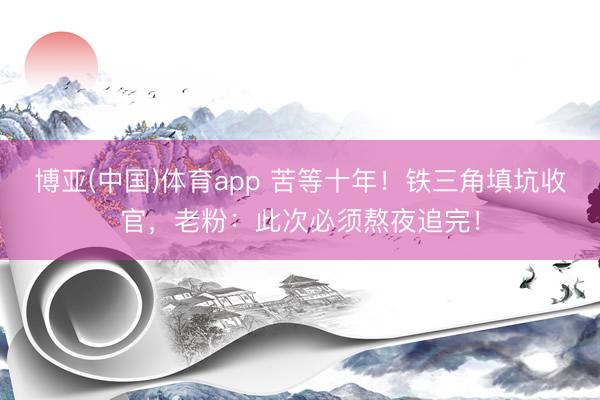 博亚(中国)体育app 苦等十年！铁三角填坑收官，老粉：此次必须熬夜追完！