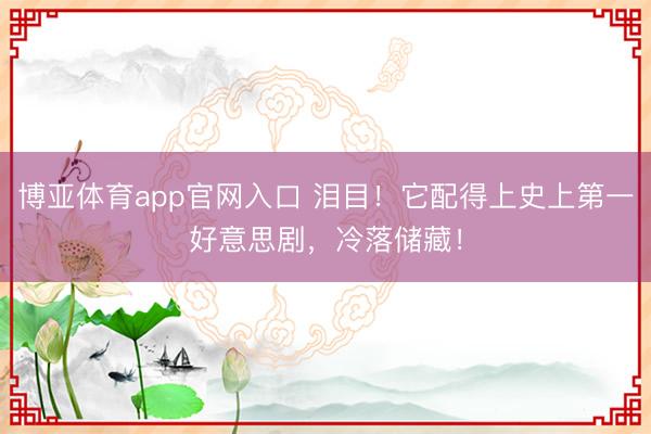博亚体育app官网入口 泪目！它配得上史上第一好意思剧，冷落储藏！