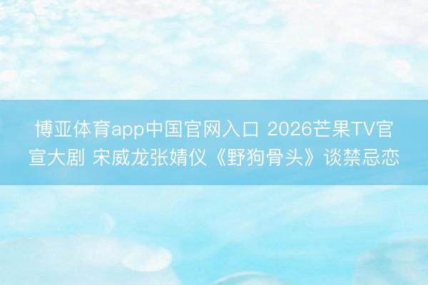 博亚体育app中国官网入口 2026芒果TV官宣大剧 宋威龙张婧仪《野狗骨头》谈禁忌恋