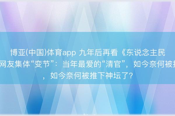 博亚(中国)体育app 九年后再看《东说念主民的口头》,网友集体“变节”:当年最爱的“清官”,如今奈何被推下神坛了?