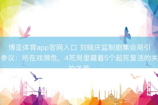 博亚体育app官网入口 刘晓庆监制剧集会局引爆参议：所在戏濒危，4死局里藏着5个起死复活的关节
