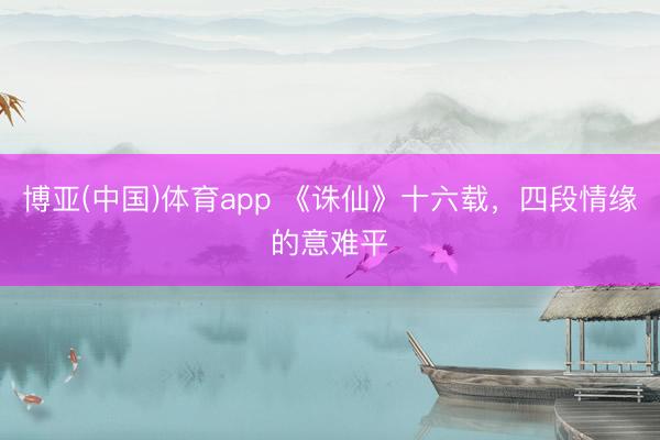 博亚(中国)体育app 《诛仙》十六载,四段情缘的意难平