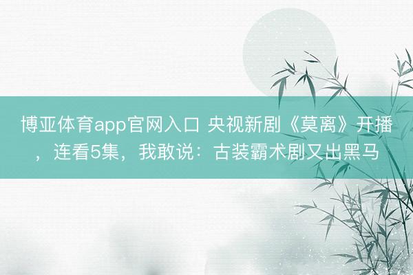 博亚体育app官网入口 央视新剧《莫离》开播，连看5集，我敢说：古装霸术剧又出黑马