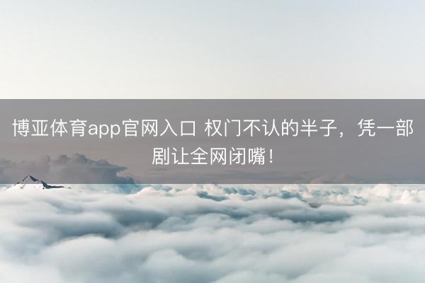 博亚体育app官网入口 权门不认的半子,凭一部剧让全网闭嘴!