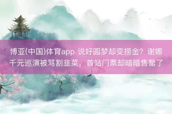 博亚(中国)体育app 说好圆梦却变捞金?谢娜千元巡演被骂割韭菜,首站门票却暗暗售罄了