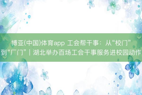 博亚(中国)体育app 工会帮干事：从“校门”到“厂门”｜湖北举办百场工会干事服务进校园动作