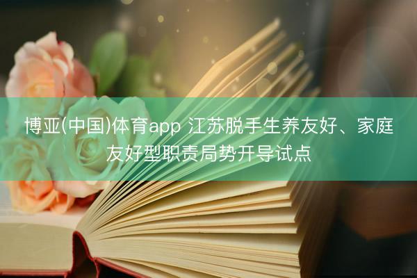 博亚(中国)体育app 江苏脱手生养友好、家庭友好型职责局势开导试点