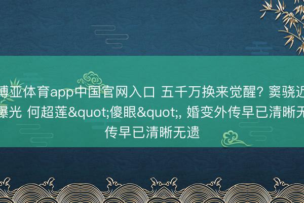 博亚体育app中国官网入口 五千万换来觉醒? 窦骁近况曝光 何超莲"傻眼", 婚变外传早已清晰无遗