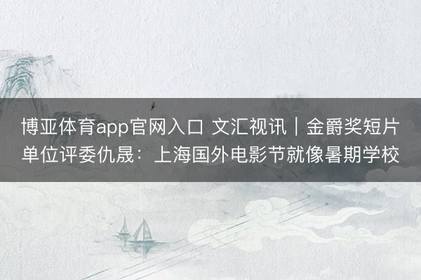 博亚体育app官网入口 文汇视讯｜金爵奖短片单位评委仇晟：上海国外电影节就像暑期学校
