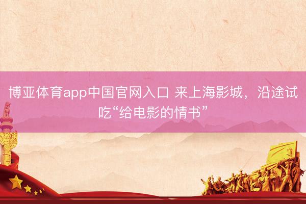 博亚体育app中国官网入口 来上海影城，沿途试吃“给电影的情书”