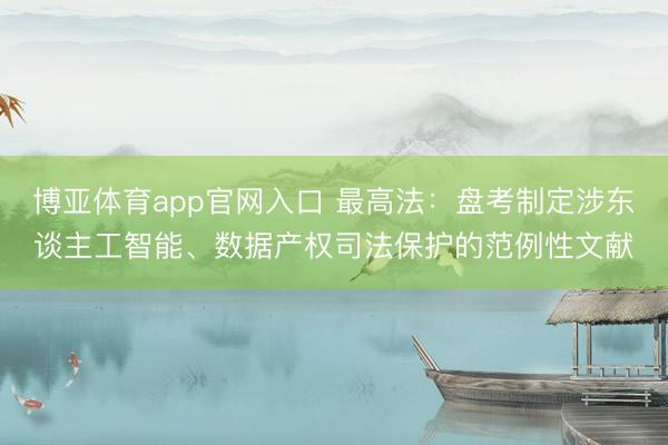 博亚体育app官网入口 最高法：盘考制定涉东谈主工智能、数据产权司法保护的范例性文献