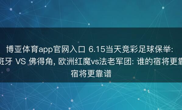 博亚体育app官网入口 6.15当天竞彩足球保举: 西班牙 VS 佛得角， 欧洲红魔vs法老军团: 谁的宿将更靠谱