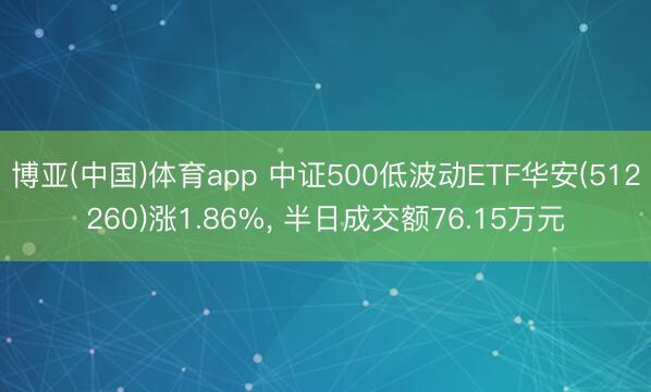 博亚(中国)体育app 中证500低波动ETF华安(512260)涨1.86%， 半日成交额76.15万元